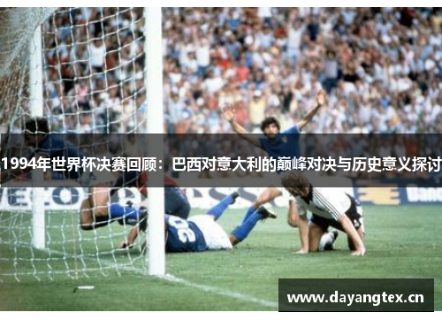 1994年世界杯决赛回顾：巴西对意大利的巅峰对决与历史意义探讨