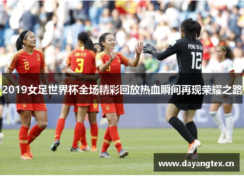 2019女足世界杯全场精彩回放热血瞬间再现荣耀之路