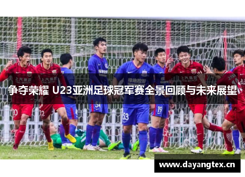 争夺荣耀 U23亚洲足球冠军赛全景回顾与未来展望